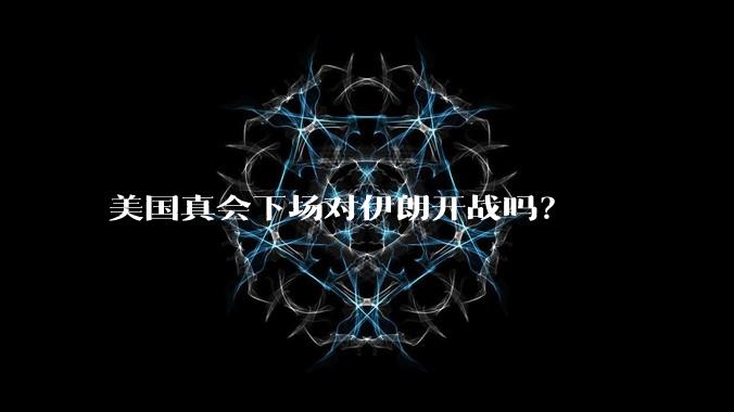 美国真会下场对伊朗开战吗？