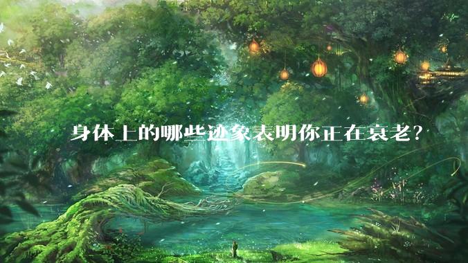 身体上的哪些迹象表明你正在衰老？