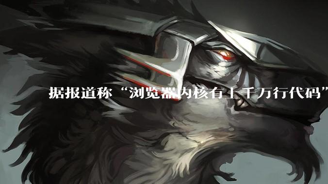 据报道称“浏览器内核有上千万行代码”，浏览器内核真的很复杂吗？